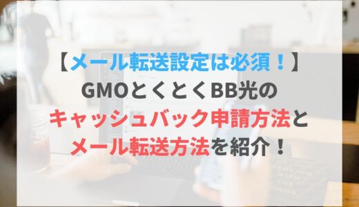 【メール転送設定は必須！】GMOとくとくBB光のキャッシュバック申請方法とメール転送方法を紹介！